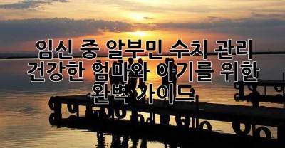임신 중 알부민 수치 관리: 건강한 엄마와 아기를 위한 완벽 가이드