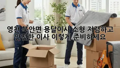 영천 북안면 용달이사 소형: 저렴하고 안전한 이사, 이렇게 준비하세요!