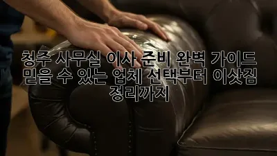 청주 사무실 이사 준비 완벽 가이드: 믿을 수 있는 업체 선택부터 이삿짐 정리까지!