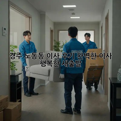 경주 노동동 이사 후기: 완벽한 이사, 행복한 새출발! ✨