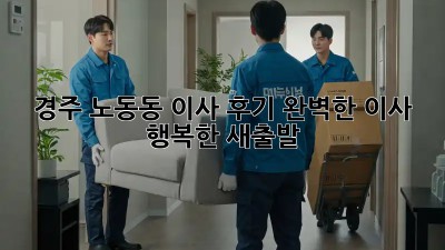 경주 노동동 이사 후기: 완벽한 이사, 행복한 새출발! ✨